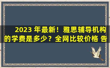 2023 年最新！雅思辅导机构的学费是多少？全网比较价格 告诉您性价比最高的家教机构